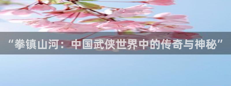 “拳镇山河：中国武侠世界中的传奇与神秘”